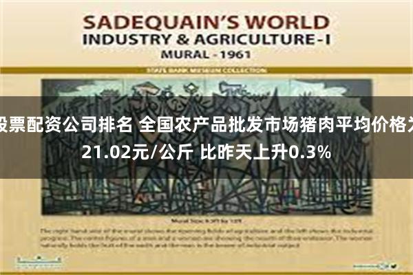 股票配资公司排名 全国农产品批发市场猪肉平均价格为21.02元/公斤 比昨天上升0.3%