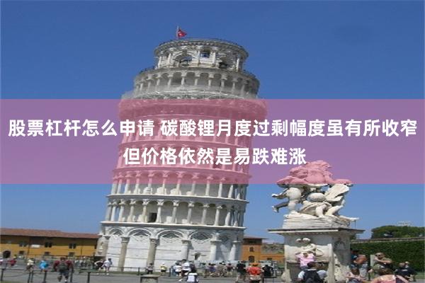 股票杠杆怎么申请 碳酸锂月度过剩幅度虽有所收窄 但价格依然是易跌难涨
