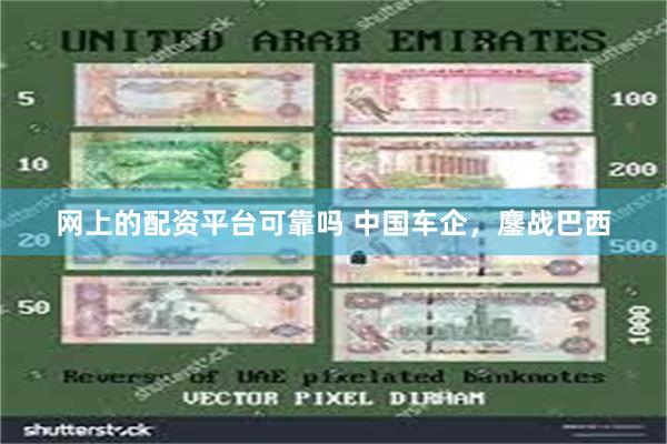 网上的配资平台可靠吗 中国车企，鏖战巴西
