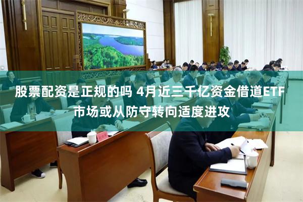 股票配资是正规的吗 4月近三千亿资金借道ETF 市场或从防守转向适度进攻