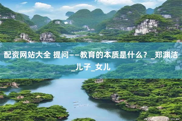 配资网站大全 提问——教育的本质是什么？_郑渊洁_儿子_女儿