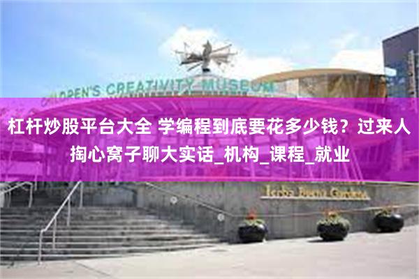杠杆炒股平台大全 学编程到底要花多少钱？过来人掏心窝子聊大实话_机构_课程_就业
