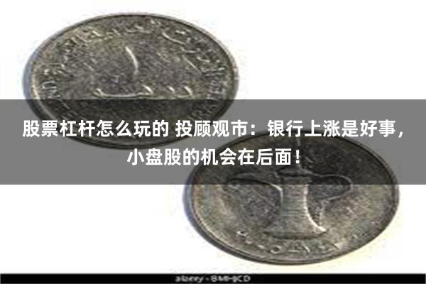 股票杠杆怎么玩的 投顾观市：银行上涨是好事，小盘股的机会在后面！