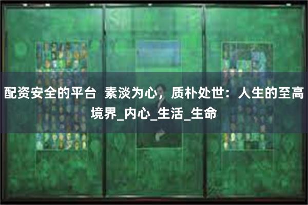 配资安全的平台  素淡为心，质朴处世：人生的至高境界_内心_生活_生命