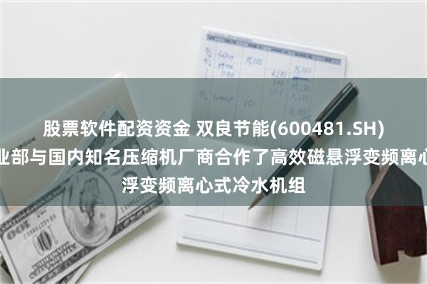 股票软件配资资金 双良节能(600481.SH)：电制冷事业部与国内知名压缩机厂商合作了高效磁悬浮变频离心式冷水机组