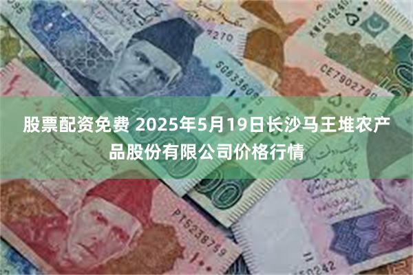 股票配资免费 2025年5月19日长沙马王堆农产品股份有限公司价格行情