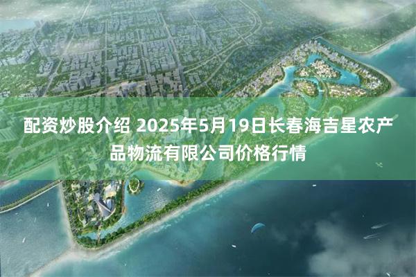 配资炒股介绍 2025年5月19日长春海吉星农产品物流有限公司价格行情