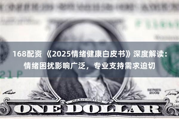 168配资 《2025情绪健康白皮书》深度解读：情绪困扰影响广泛，专业支持需求迫切