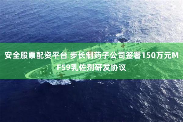 安全股票配资平台 步长制药子公司签署150万元MF59乳佐剂研发协议