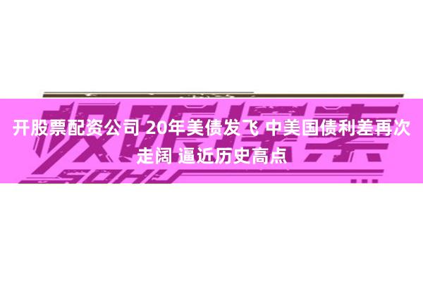 开股票配资公司 20年美债发飞 中美国债利差再次走阔 逼近历史高点