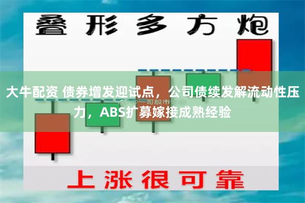 大牛配资 债券增发迎试点，公司债续发解流动性压力，ABS扩募嫁接成熟经验