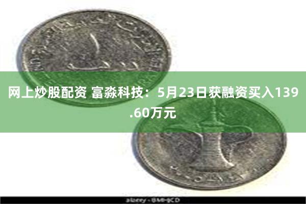 网上炒股配资 富淼科技：5月23日获融资买入139.60万元