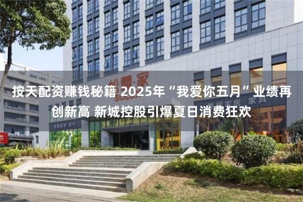 按天配资赚钱秘籍 2025年“我爱你五月”业绩再创新高 新城控股引爆夏日消费狂欢