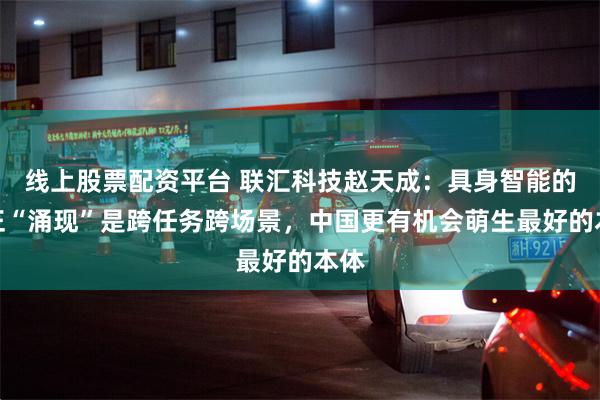 线上股票配资平台 联汇科技赵天成：具身智能的真正“涌现”是跨任务跨场景，中国更有机会萌生最好的本体