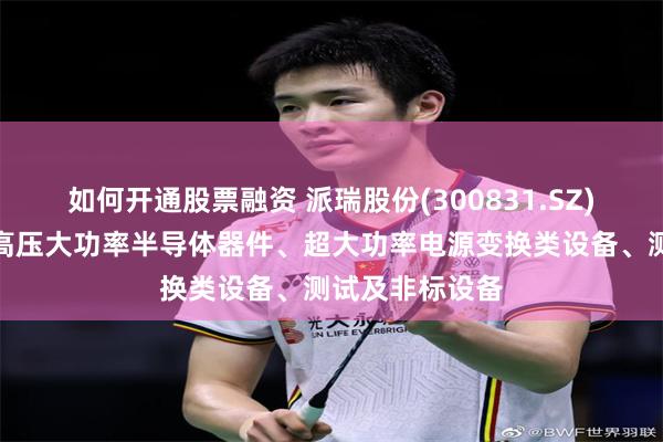 如何开通股票融资 派瑞股份(300831.SZ)：产品主要为高压大功率半导体器件、超大功率电源变换类设备、测试及非标设备