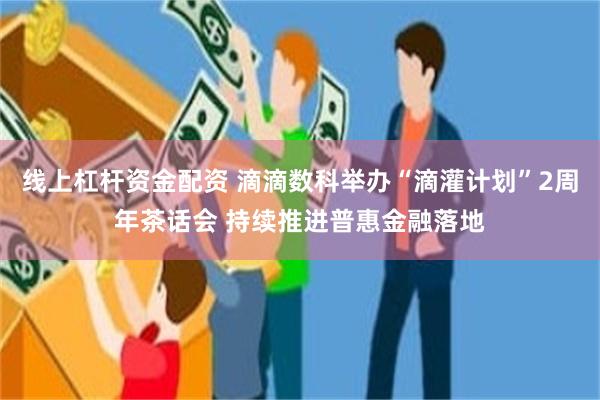 线上杠杆资金配资 滴滴数科举办“滴灌计划”2周年茶话会 持续推进普惠金融落地
