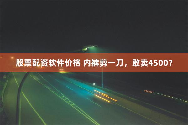 股票配资软件价格 内裤剪一刀，敢卖4500？