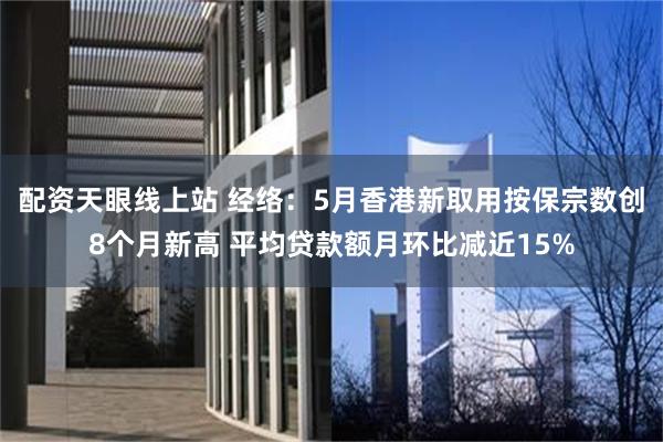 配资天眼线上站 经络：5月香港新取用按保宗数创8个月新高 平均贷款额月环比减近15%