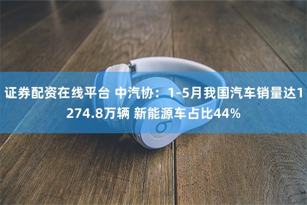 证券配资在线平台 中汽协：1-5月我国汽车销量达1274.8万辆 新能源车占比44%