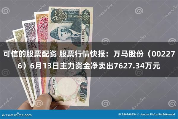 可信的股票配资 股票行情快报：万马股份（002276）6月13日主力资金净卖出7627.34万元