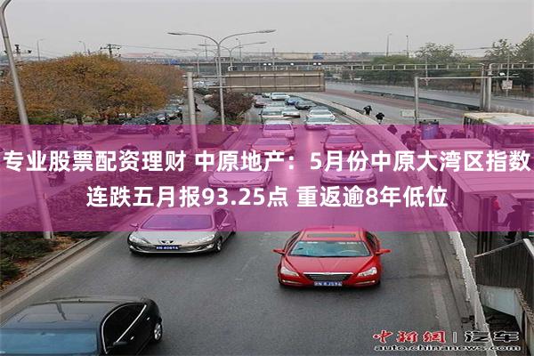 专业股票配资理财 中原地产：5月份中原大湾区指数连跌五月报93.25点 重返逾8年低位