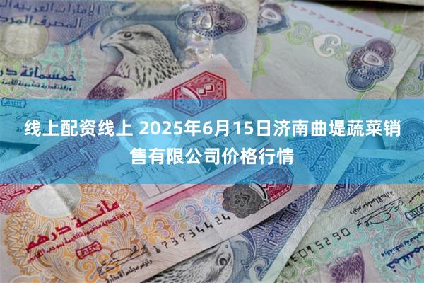 线上配资线上 2025年6月15日济南曲堤蔬菜销售有限公司价格行情