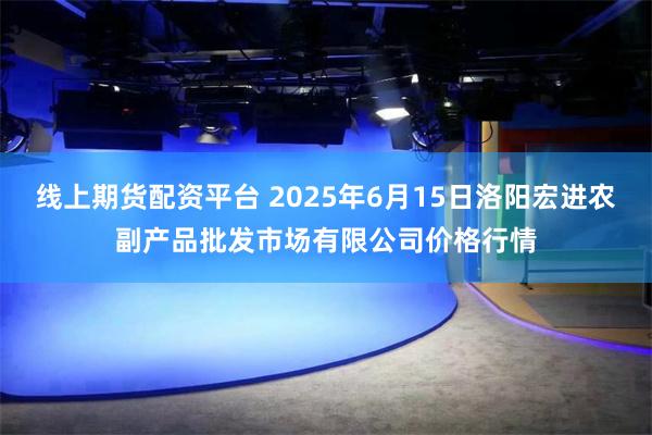 线上期货配资平台 2025年6月15日洛阳宏进农副产品批发市场有限公司价格行情