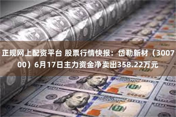 正规网上配资平台 股票行情快报：岱勒新材（300700）6月17日主力资金净卖出358.22万元