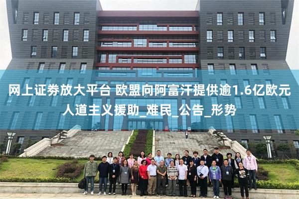 网上证劵放大平台 欧盟向阿富汗提供逾1.6亿欧元人道主义援助_难民_公告_形势
