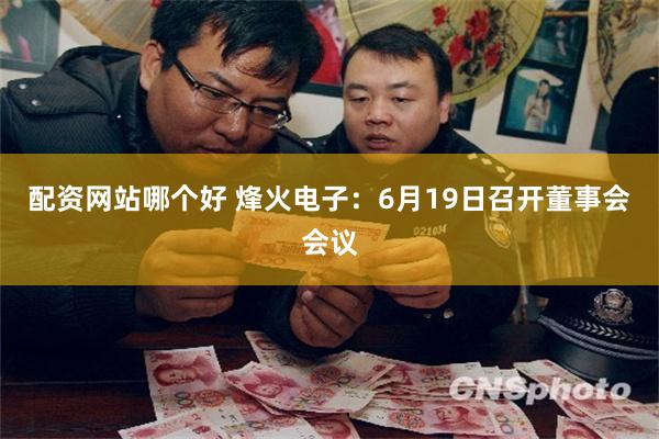 配资网站哪个好 烽火电子：6月19日召开董事会会议