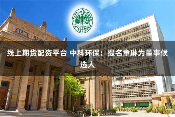 线上期货配资平台 中科环保：提名童琳为董事候选人