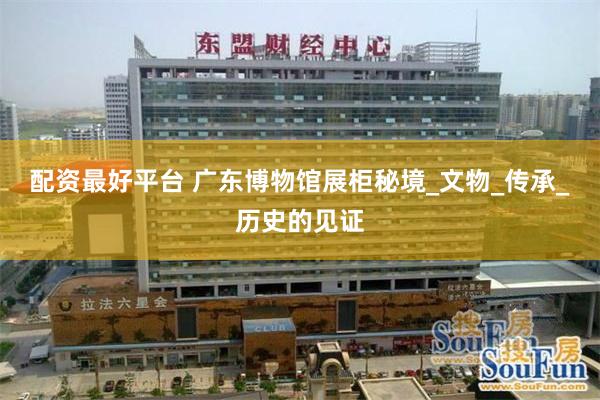 配资最好平台 广东博物馆展柜秘境_文物_传承_历史的见证