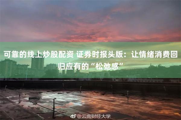 可靠的线上炒股配资 证券时报头版：让情绪消费回归应有的“松弛感”