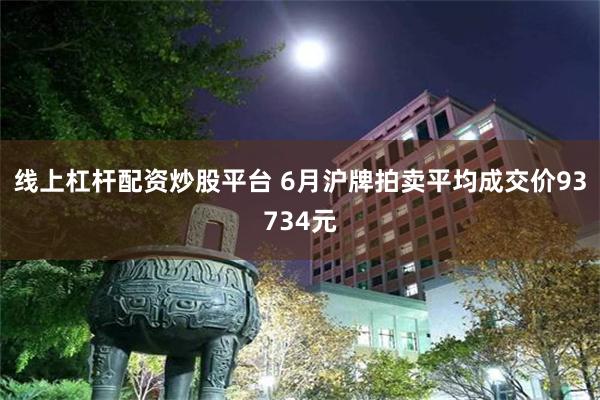 线上杠杆配资炒股平台 6月沪牌拍卖平均成交价93734元