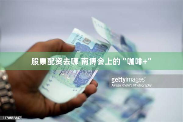 股票配资去哪 南博会上的“咖啡+”