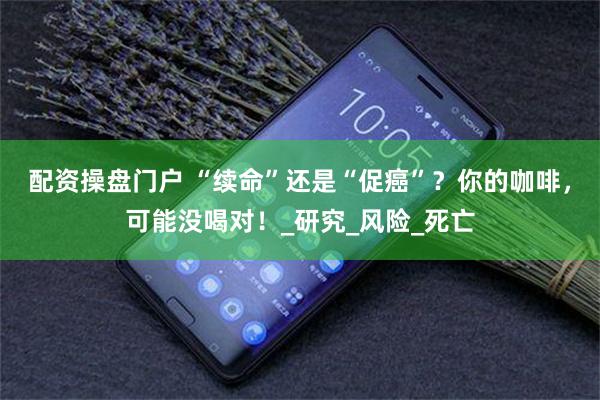 配资操盘门户 “续命”还是“促癌”？你的咖啡，可能没喝对！_研究_风险_死亡