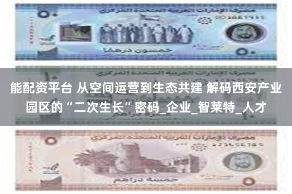 能配资平台 从空间运营到生态共建 解码西安产业园区的“二次生长”密码_企业_智莱特_人才
