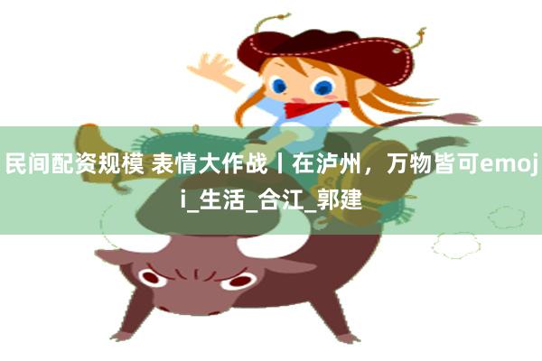 民间配资规模 表情大作战丨在泸州，万物皆可emoji_生活_合江_郭建