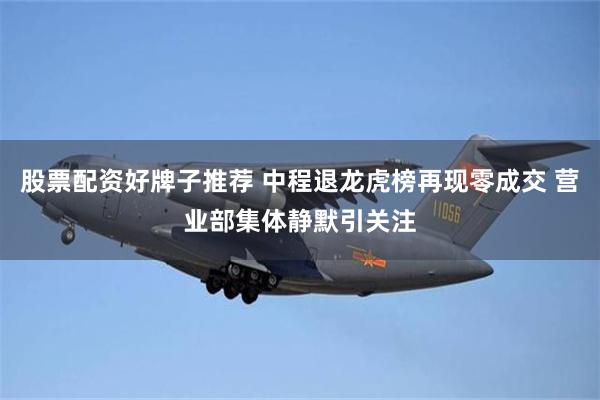股票配资好牌子推荐 中程退龙虎榜再现零成交 营业部集体静默引关注