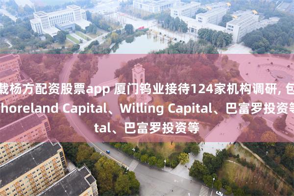 下载杨方配资股票app 厦门钨业接待124家机构调研, 包括Shoreland Capital、Willing Capital、巴富罗投资等
