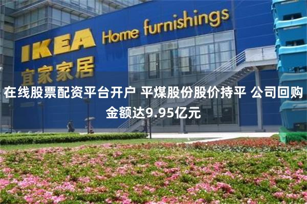 在线股票配资平台开户 平煤股份股价持平 公司回购金额达9.95亿元