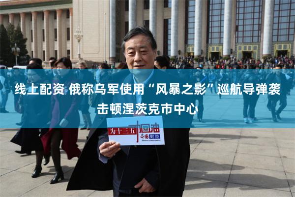 线上配资 俄称乌军使用“风暴之影”巡航导弹袭击顿涅茨克市中心