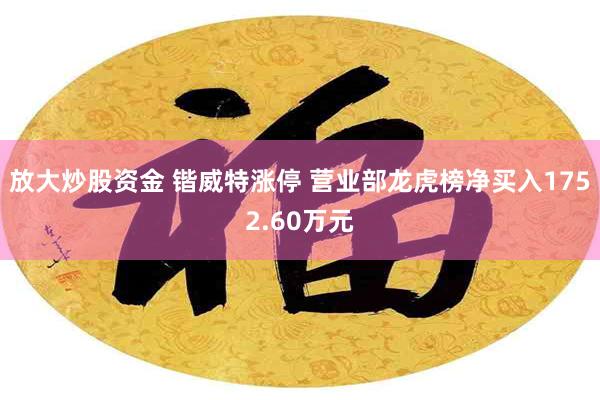 放大炒股资金 锴威特涨停 营业部龙虎榜净买入1752.60万元