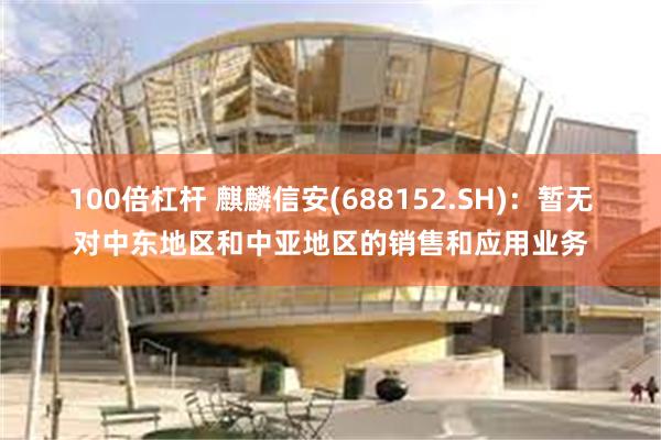 100倍杠杆 麒麟信安(688152.SH)：暂无对中东地区和中亚地区的销售和应用业务