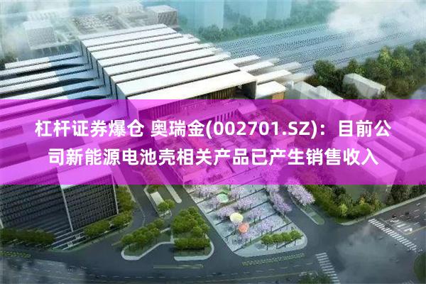 杠杆证券爆仓 奥瑞金(002701.SZ)：目前公司新能源电池壳相关产品已产生销售收入